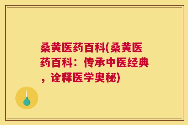 桑黄医药百科(桑黄医药百科：传承中医经典，诠释医学奥秘)