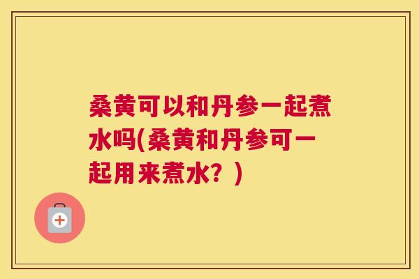 桑黄可以和丹参一起煮水吗(桑黄和丹参可一起用来煮水?) 桑黄可以和丹参一起煮水吗(桑黄和丹参可一起用来煮水?)