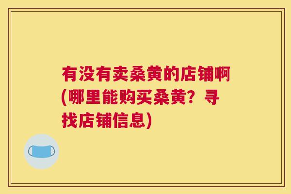 有没有卖桑黄的店铺啊(哪里能购买桑黄?寻找店铺信息) 有没有卖桑黄的店铺啊(哪里能购买桑黄?寻找店铺信息)
