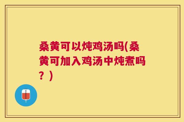 桑黄可以炖鸡汤吗(桑黄可加入鸡汤中炖煮吗?) 桑黄可以炖鸡汤吗(桑黄可加入鸡汤中炖煮吗?)