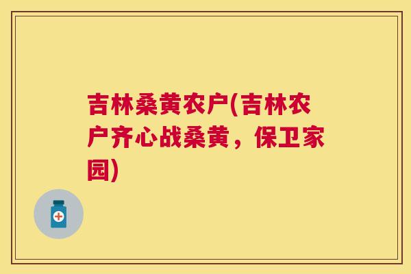 吉林桑黄农户(吉林农户齐心战桑黄，保卫家园)