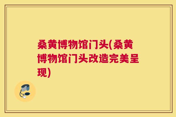 桑黄博物馆门头(桑黄博物馆门头改造完美呈现) 桑黄博物馆门头(桑黄博物馆门头改造完美呈现)