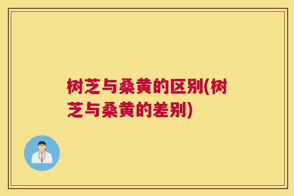 树芝与桑黄的区别(树芝与桑黄的差别) 树芝与桑黄的区别(树芝与桑黄的差别)