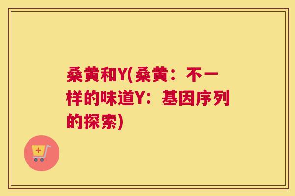 桑黄和Y(桑黄:不一样的味道Y:基因序列的探索) 桑黄和Y(桑黄:不一样的味道Y:基因序列的探索)