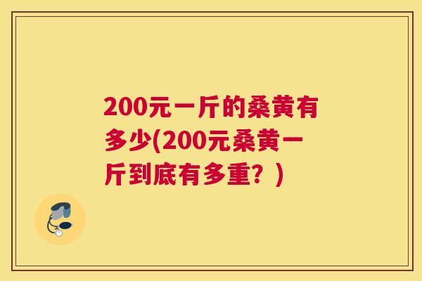 200元一斤的桑黄有多少(200元桑黄一斤到底有多重?) 200元一斤的桑黄有多少(200元桑黄一斤到底有多重?)