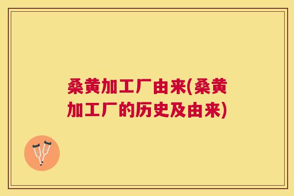桑黄加工厂由来(桑黄加工厂的历史及由来) 桑黄加工厂由来(桑黄加工厂的历史及由来)