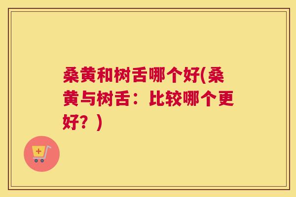 桑黄和树舌哪个好(桑黄与树舌:比较哪个更好?) 桑黄和树舌哪个好(桑黄与树舌:比较哪个更好?)