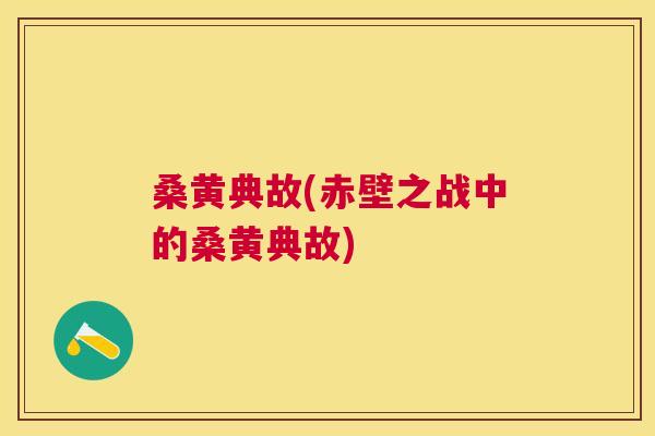 桑黄典故(赤壁之战中的桑黄典故) 桑黄典故(赤壁之战中的桑黄典故)
