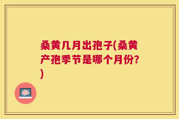 桑黄几月出孢子(桑黄产孢季节是哪个月份?) 桑黄几月出孢子(桑黄产孢季节是哪个月份?)