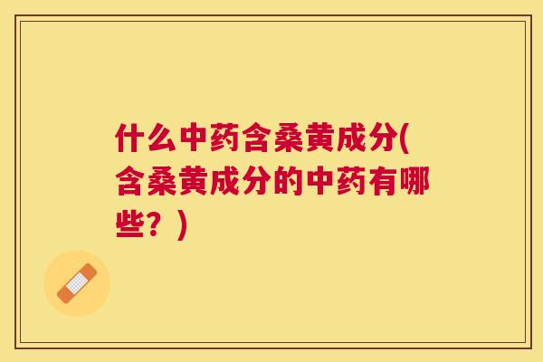 什么含桑黄成分(含桑黄成分的有哪些?) 什么含桑黄成分(含桑黄成分的有哪些?)