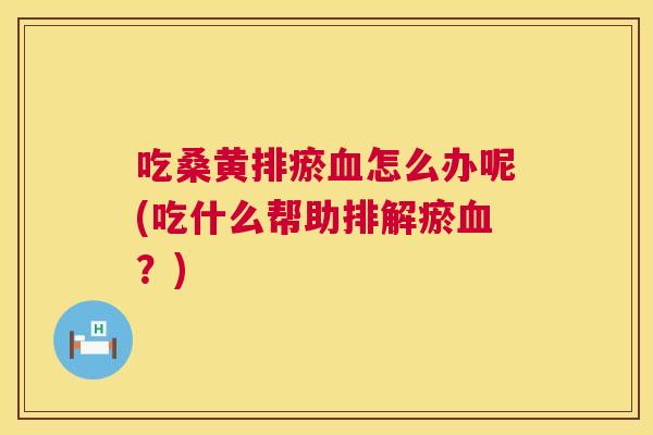 吃桑黄排瘀怎么办呢(吃什么帮助排解瘀?) 吃桑黄排瘀怎么办呢(吃什么帮助排解瘀?)