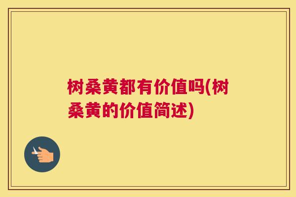 树桑黄都有价值吗(树桑黄的价值简述) 树桑黄都有价值吗(树桑黄的价值简述)