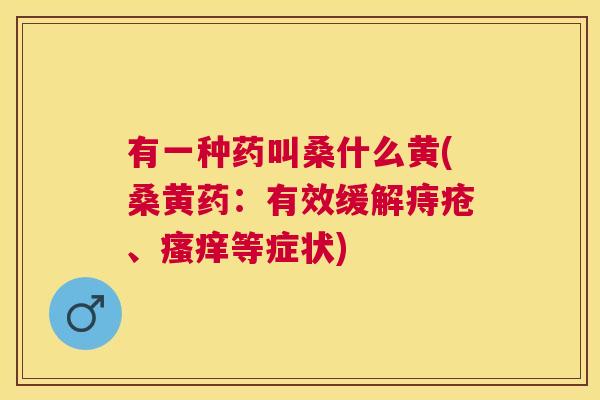 有一种药叫桑什么黄(桑黄药:有效缓解痔疮、等症状) 有一种药叫桑什么黄(桑黄药:有效缓解痔疮、等症状)
