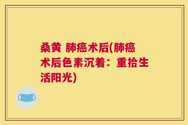桑黄 术后(术后色素沉着:重拾生活阳光) 桑黄 术后(术后色素沉着:重拾生活阳光)
