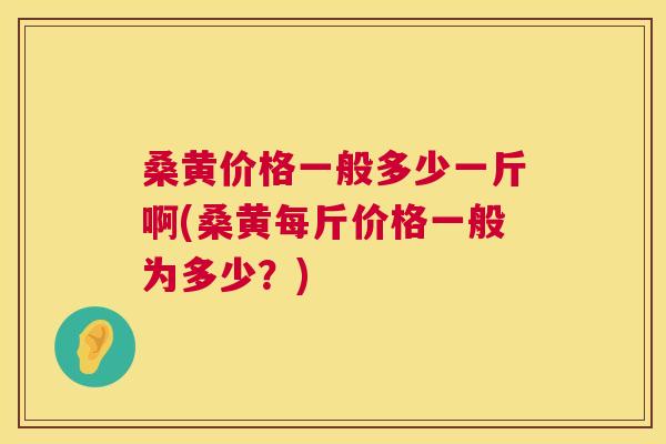 桑黄价格一般多少一斤啊(桑黄每斤价格一般为多少?) 桑黄价格一般多少一斤啊(桑黄每斤价格一般为多少?)