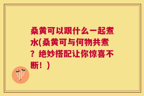 桑黄可以跟什么一起煮水(桑黄可与何物共煮?绝妙搭配让你惊喜不断!) 桑黄可以跟什么一起煮水(桑黄可与何物共煮?绝妙搭配让你惊喜不断!)