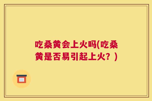 吃桑黄会上火吗(吃桑黄是否易引起上火?) 吃桑黄会上火吗(吃桑黄是否易引起上火?)