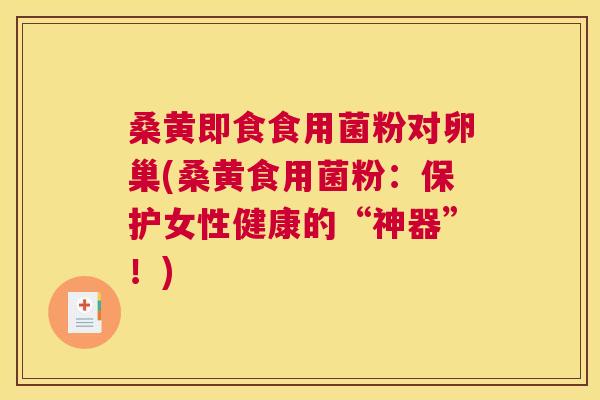 桑黄即食食用菌粉对卵巢(桑黄食用菌粉:保护女性健康的“神器”!) 桑黄即食食用菌粉对卵巢(桑黄食用菌粉:保护女性健康的“神器”!)