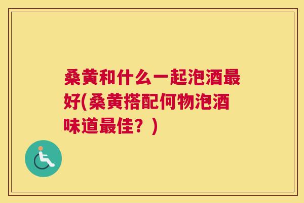 桑黄和什么一起泡酒好(桑黄搭配何物泡酒味道佳?) 桑黄和什么一起泡酒好(桑黄搭配何物泡酒味道佳?)
