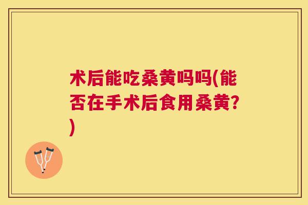 术后能吃桑黄吗吗(能否在手术后食用桑黄?) 术后能吃桑黄吗吗(能否在手术后食用桑黄?)