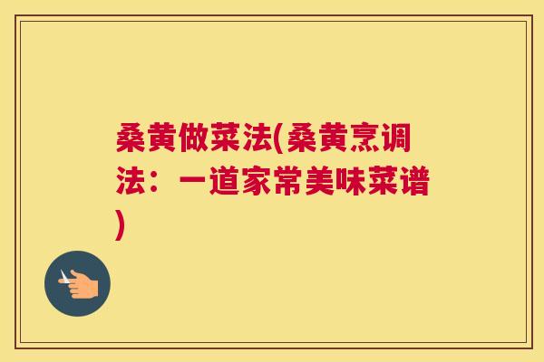 桑黄做菜法(桑黄烹调法:一道家常美味菜谱) 桑黄做菜法(桑黄烹调法:一道家常美味菜谱)