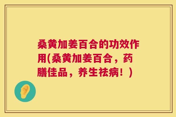 桑黄加姜百合的功效作用(桑黄加姜百合,药膳佳品,养生祛!) 桑黄加姜百合的功效作用(桑黄加姜百合,药膳佳品,养生祛!)