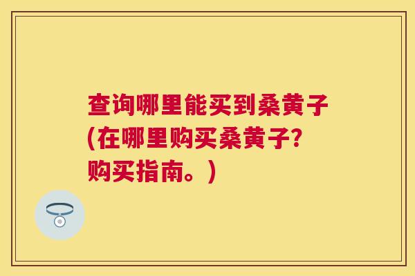 查询哪里能买到桑黄子(在哪里购买桑黄子?购买指南。) 查询哪里能买到桑黄子(在哪里购买桑黄子?购买指南。)