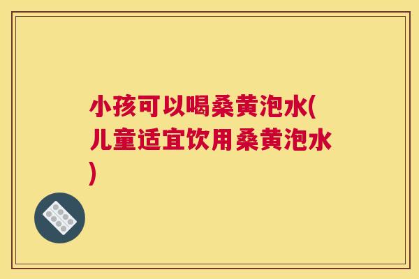 小孩可以喝桑黄泡水(儿童适宜饮用桑黄泡水) 小孩可以喝桑黄泡水(儿童适宜饮用桑黄泡水)