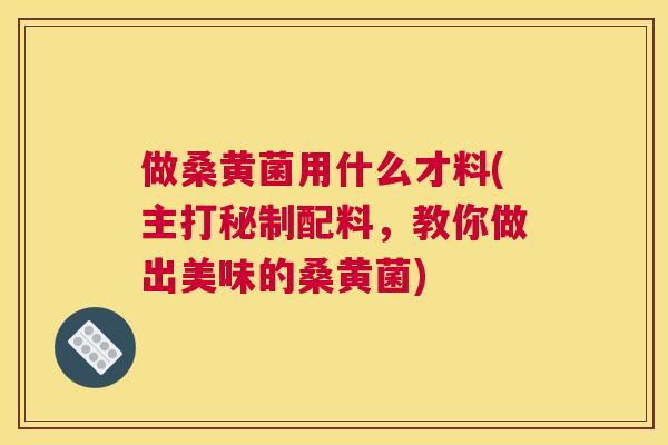 做桑黄菌用什么才料(主打秘制配料,教你做出美味的桑黄菌) 做桑黄菌用什么才料(主打秘制配料,教你做出美味的桑黄菌)