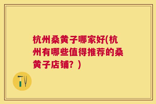 杭州桑黄子哪家好(杭州有哪些值得推荐的桑黄子店铺?) 杭州桑黄子哪家好(杭州有哪些值得推荐的桑黄子店铺?)