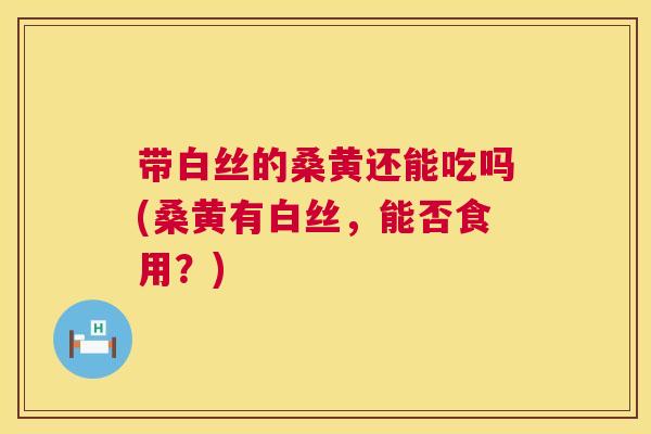 带白丝的桑黄还能吃吗(桑黄有白丝,能否食用?) 带白丝的桑黄还能吃吗(桑黄有白丝,能否食用?)