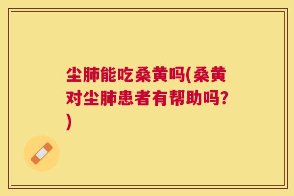 尘能吃桑黄吗(桑黄对尘患者有帮助吗?) 尘能吃桑黄吗(桑黄对尘患者有帮助吗?)