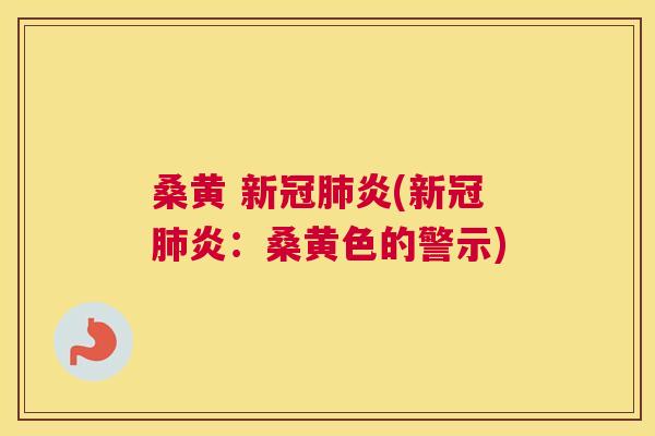 桑黄 新冠炎(新冠炎：桑黄色的警示)