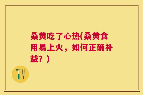 桑黄吃了心热(桑黄食用易上火,如何正确补益?) 桑黄吃了心热(桑黄食用易上火,如何正确补益?)