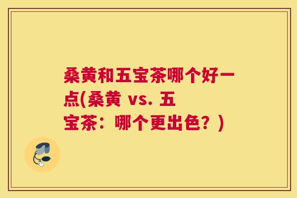 桑黄和五宝茶哪个好一点(桑黄 vs. 五宝茶:哪个更出色?) 桑黄和五宝茶哪个好一点(桑黄 vs. 五宝茶:哪个更出色?)