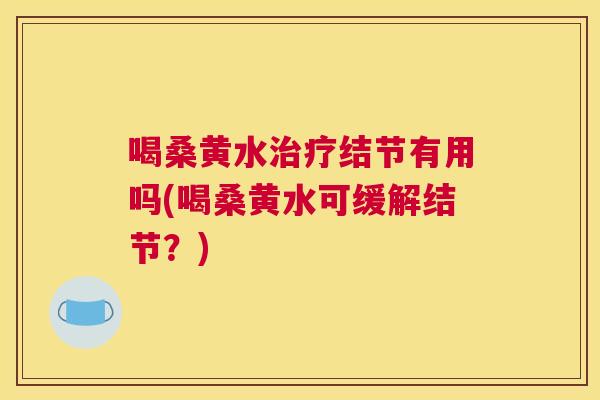 喝桑黄水结节有用吗(喝桑黄水可缓解结节?) 喝桑黄水结节有用吗(喝桑黄水可缓解结节?)