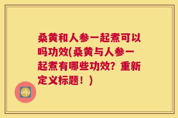 桑黄和人参一起煮可以吗功效(桑黄与人参一起煮有哪些功效?重新定义标题!) 桑黄和人参一起煮可以吗功效(桑黄与人参一起煮有哪些功效?重新定义标题!)