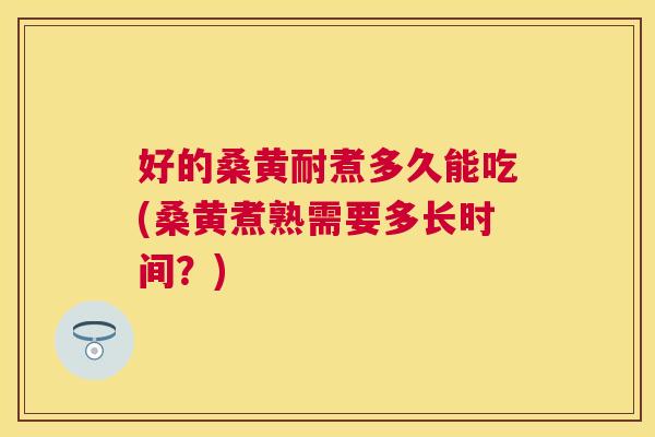 好的桑黄耐煮多久能吃(桑黄煮熟需要多长时间?) 好的桑黄耐煮多久能吃(桑黄煮熟需要多长时间?)