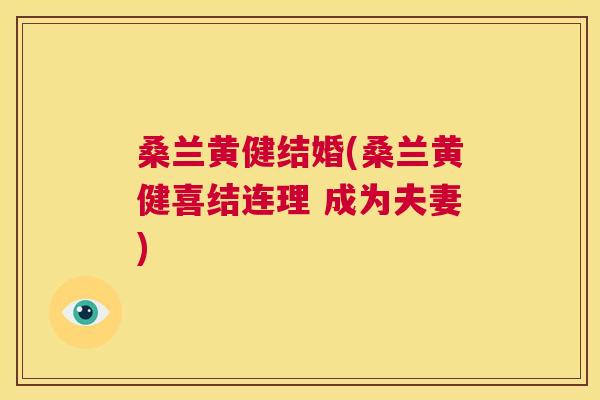 桑兰黄健结婚(桑兰黄健喜结连理 成为夫妻) 桑兰黄健结婚(桑兰黄健喜结连理 成为夫妻)