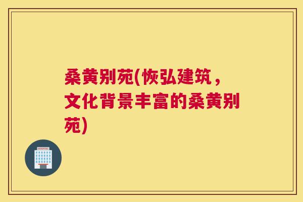 桑黄别苑(恢弘建筑,文化背景丰富的桑黄别苑) 桑黄别苑(恢弘建筑,文化背景丰富的桑黄别苑)