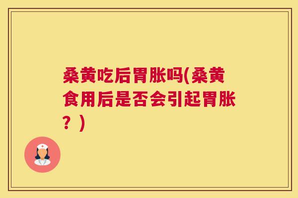 桑黄吃后胃胀吗(桑黄食用后是否会引起胃胀?) 桑黄吃后胃胀吗(桑黄食用后是否会引起胃胀?)