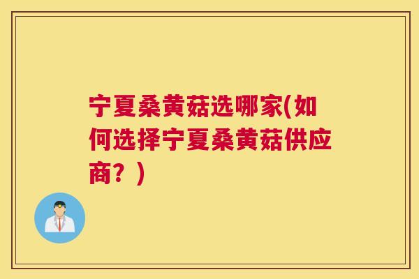 宁夏桑黄菇选哪家(如何选择宁夏桑黄菇供应商?) 宁夏桑黄菇选哪家(如何选择宁夏桑黄菇供应商?)