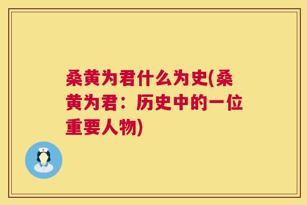桑黄为君什么为史(桑黄为君:历史中的一位重要人物) 桑黄为君什么为史(桑黄为君:历史中的一位重要人物)