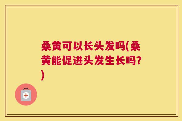 桑黄可以长头发吗(桑黄能促进头发生长吗?) 桑黄可以长头发吗(桑黄能促进头发生长吗?)