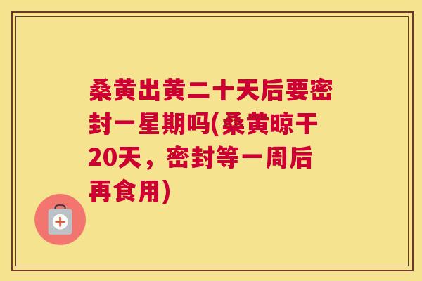 桑黄出黄二十天后要密封一星期吗(桑黄晾干20天,密封等一周后再食用) 桑黄出黄二十天后要密封一星期吗(桑黄晾干20天,密封等一周后再食用)