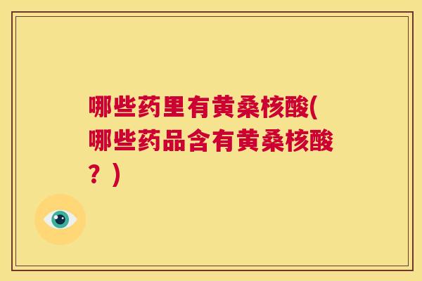 哪些药里有黄桑核酸(哪些药品含有黄桑核酸?) 哪些药里有黄桑核酸(哪些药品含有黄桑核酸?)