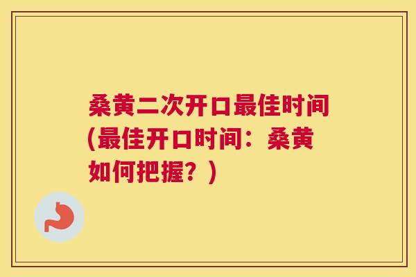 桑黄二次开口佳时间(佳开口时间:桑黄如何把握?) 桑黄二次开口佳时间(佳开口时间:桑黄如何把握?)
