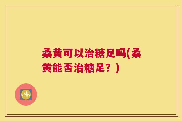 桑黄可以糖足吗(桑黄能否糖足?) 桑黄可以糖足吗(桑黄能否糖足?)