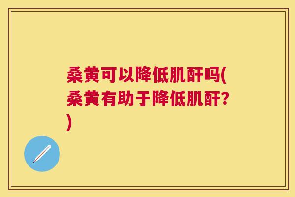 桑黄可以降低肌酐吗(桑黄有助于降低肌酐?) 桑黄可以降低肌酐吗(桑黄有助于降低肌酐?)