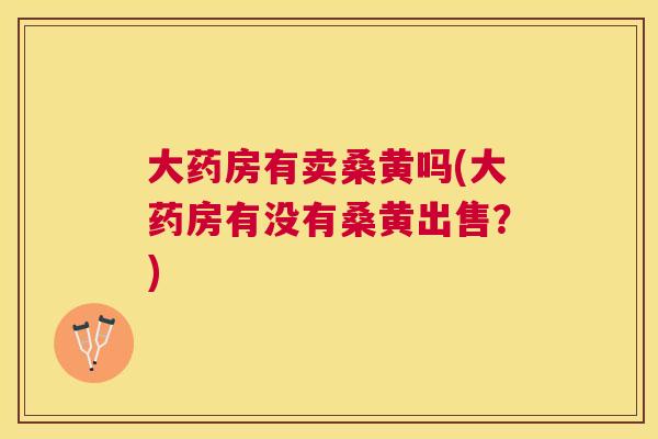 大药房有卖桑黄吗(大药房有没有桑黄出售？)